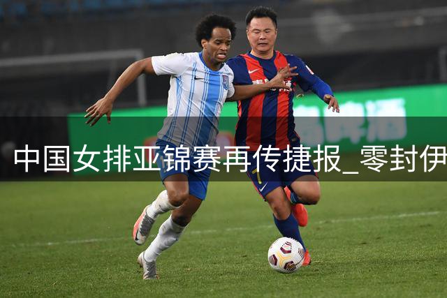 中国女排亚锦赛再传捷报 零封伊朗收获小组两连胜