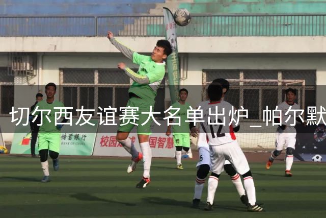 切尔西友谊赛大名单出炉 帕尔默领衔对阵皇家社会