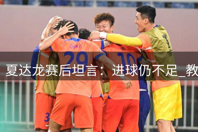 夏达龙赛后坦言：进球仍不足 教练赛前强调进攻意识