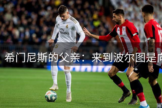 希门尼斯的父亲：来到波尔图是向前迈出的很好一步，可以参加欧冠