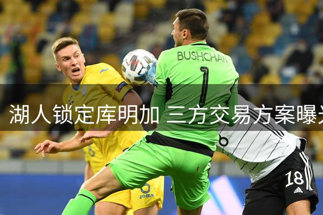湖人锁定库明加 三方交易方案曝光
