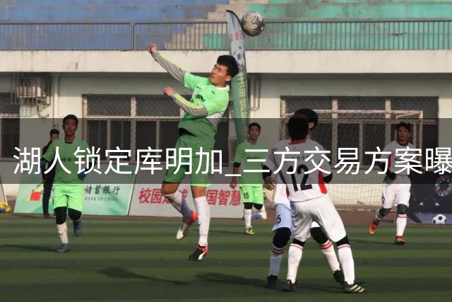湖人锁定库明加 三方交易方案曝光