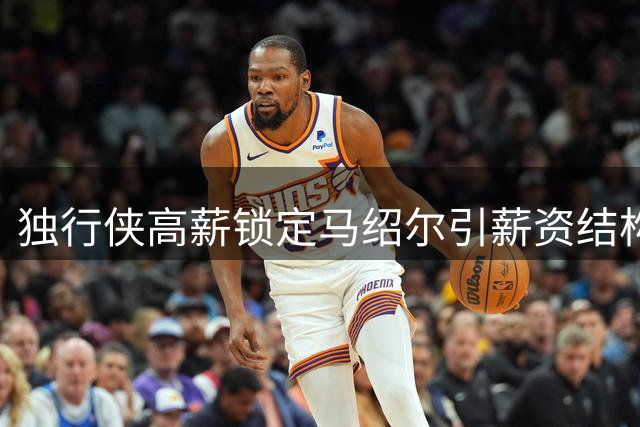 独行侠高薪锁定马绍尔引薪资结构失衡 前场洗牌迫在眉睫