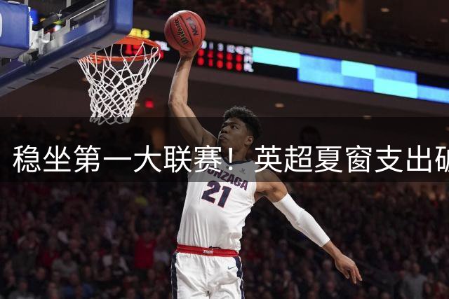 稳坐第一大联赛！英超夏窗支出破40亿欧，比其他四大联赛总和还多