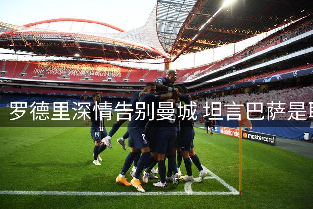 罗德里深情告别曼城 坦言巴萨是职业生涯首选