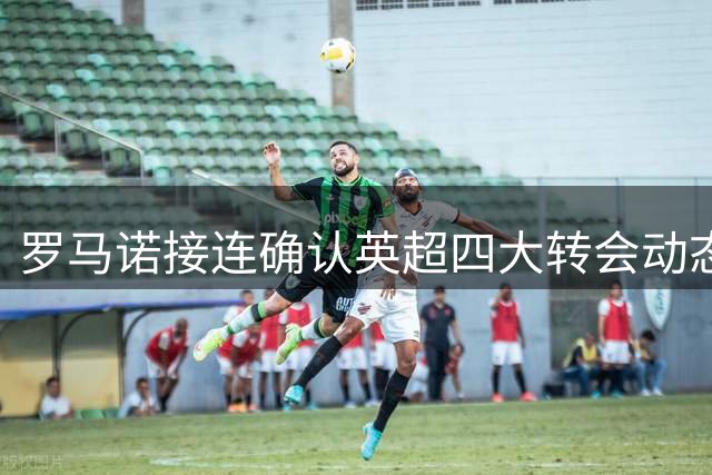 罗马诺接连确认英超四大转会动态