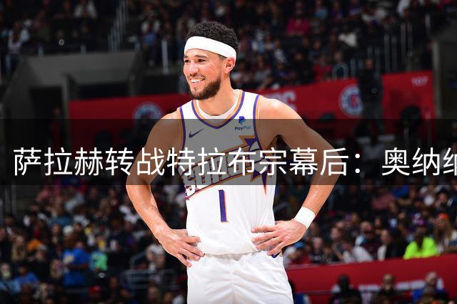 萨拉赫转战特拉布宗幕后：奥纳纳牵线+欧战诱惑促成重磅交易