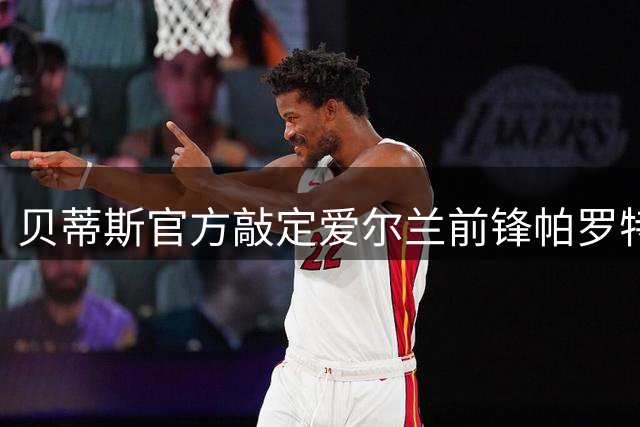 贝蒂斯官方敲定爱尔兰前锋帕罗特加盟