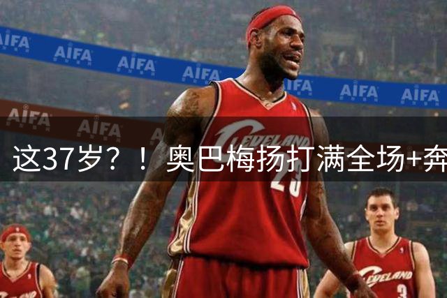 这37岁？！奥巴梅扬打满全场+奔袭半场绝杀黄潜 再现经典空翻庆祝