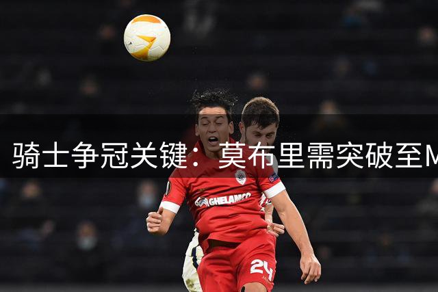 骑士争冠关键：莫布里需突破至MVP级别吗