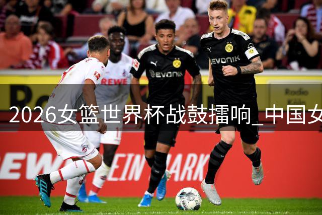 2026女篮世界杯战鼓擂响 中国女篮小组赛挑战世界豪强