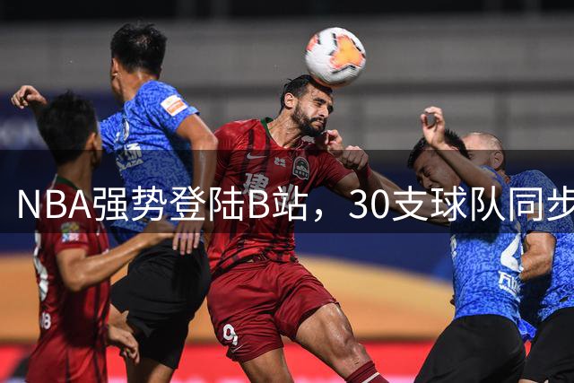 NBA强势登陆B站，30支球队同步入驻丰富内容生态