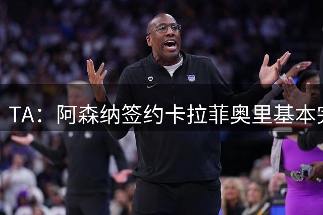 TA：阿森纳签约卡拉菲奥里基本完成 只差体检签约