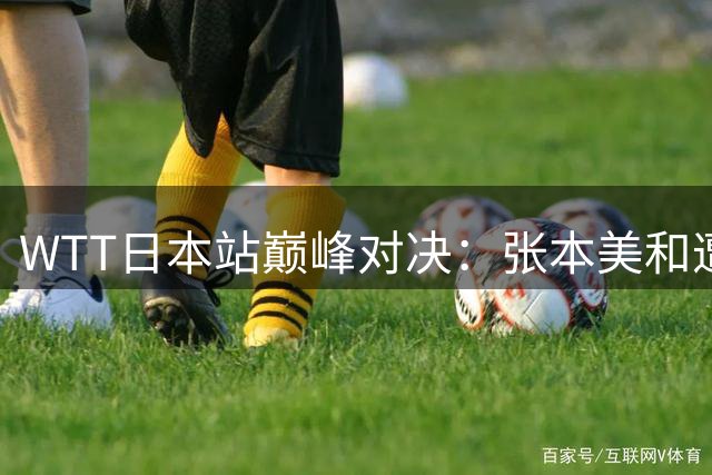 WTT日本站巅峰对决：张本美和遭国乒三英围剿 日乒新老一哥争霸